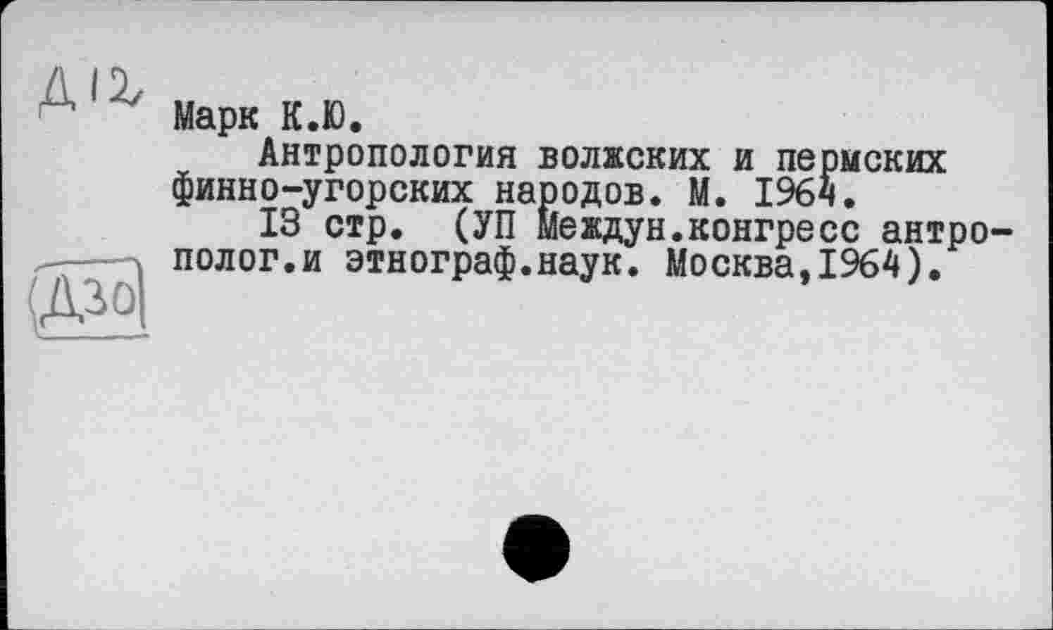 ﻿да
га
Марк К.Ю.
Антропология волжских и пермских финно-угорских народов. М. 1964.
ІЗ стр. (УП междун.конгресс антрополог.и этнограф.наук. Москва,1964).